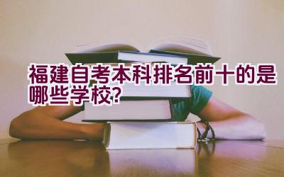 福建自考本科排名前十的是哪些学校？插图