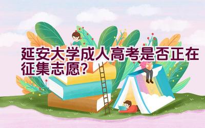 延安大学成人高考是否正在征集志愿？插图