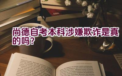 尚德自考本科涉嫌欺诈是真的吗？插图