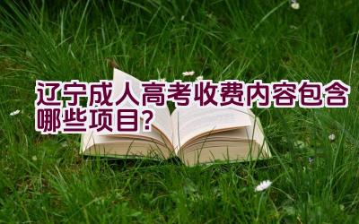 辽宁成人高考收费内容包含哪些项目？插图