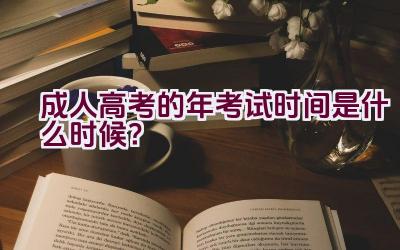 成人高考的2023年考试时间是什么时候？插图