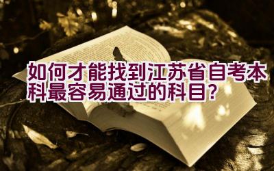 如何才能找到江苏省自考本科最容易通过的科目？插图