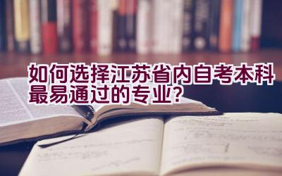 如何选择江苏省内自考本科最易通过的专业？插图