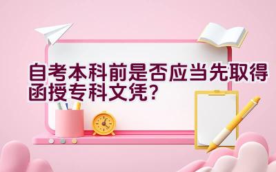 自考本科前是否应当先取得函授专科文凭？插图