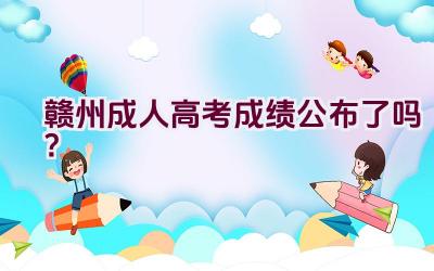 赣州成人高考成绩公布了吗？插图