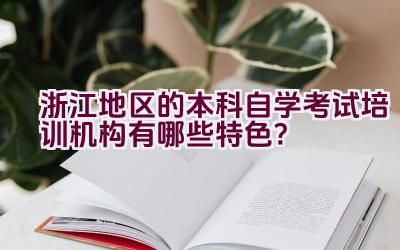 浙江地区的本科自学考试培训机构有哪些特色？插图