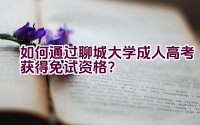 如何通过聊城大学成人高考获得免试资格？插图