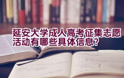 延安大学成人高考征集志愿活动有哪些具体信息？插图