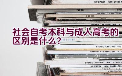 社会自考本科与成人高考的区别是什么？插图