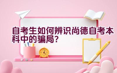 自考生如何辨识尚德自考本科中的骗局？插图