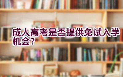 成人高考是否提供免试入学机会？插图