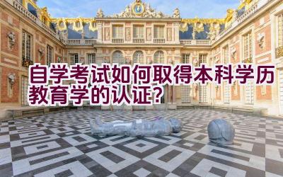 自学考试如何取得本科学历教育学的认证？插图