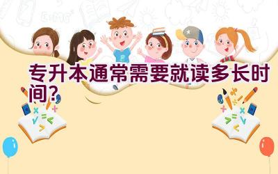 专升本通常需要就读多长时间？插图