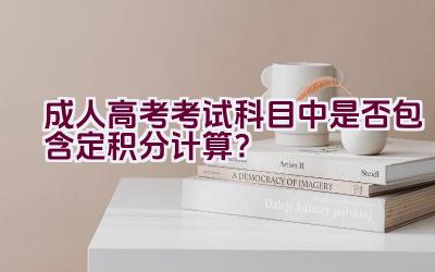 成人高考考试科目中是否包含定积分计算？插图