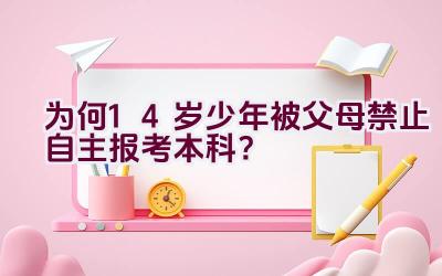 为何14岁少年被父母禁止自主报考本科？插图