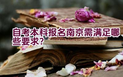 自考本科报名南京需满足哪些要求？插图