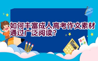 如何丰富成人高考作文素材通过广泛阅读？插图