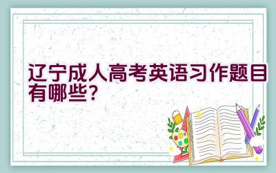 辽宁成人高考英语习作题目有哪些？插图