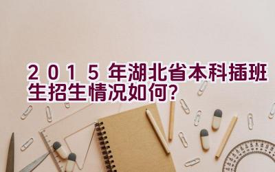 2015年湖北省本科插班生招生情况如何？插图