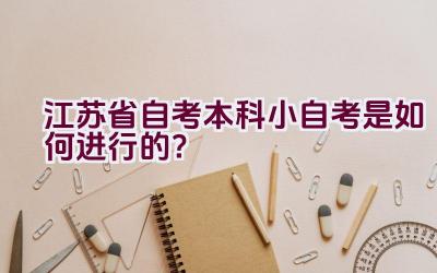 江苏省自考本科小自考是如何进行的？插图