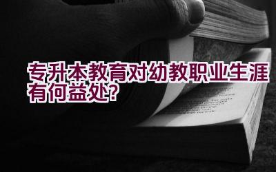 专升本教育对幼教职业生涯有何益处？插图