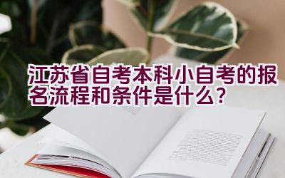 江苏省自考本科小自考的报名流程和条件是什么？插图