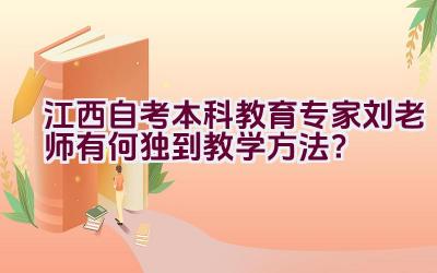 “江西自考本科教育专家刘老师有何独到教学方法？”插图