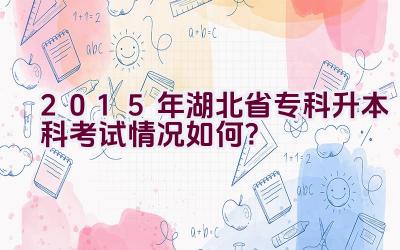 2015年湖北省专科升本科考试情况如何？插图