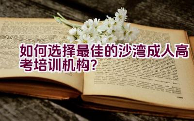 如何选择最佳的沙湾成人高考培训机构？插图