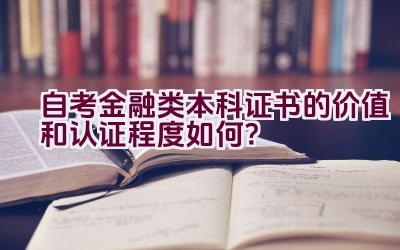 自考金融类本科证书的价值和认证程度如何？插图