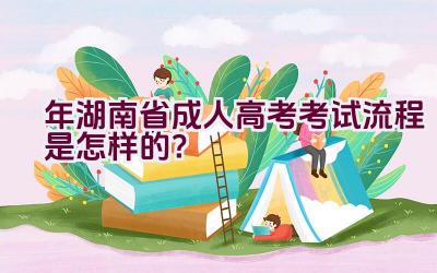 2021年湖南省成人高考考试流程是怎样的？插图