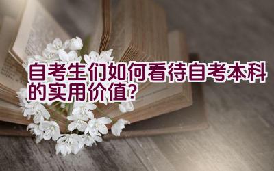 自考生们如何看待自考本科的实用价值？插图