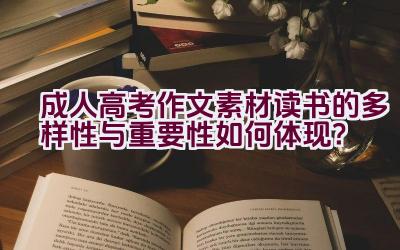 成人高考作文素材读书的多样性与重要性如何体现？插图