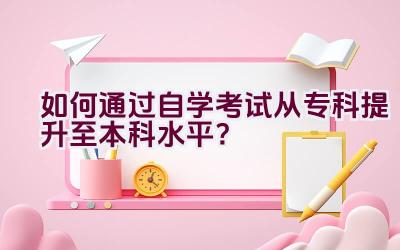 如何通过自学考试从专科提升至本科水平？插图