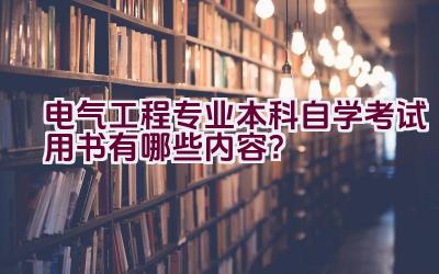 电气工程专业本科自学考试用书有哪些内容？插图