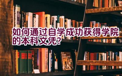 如何通过自学成功获得学院的本科文凭？插图