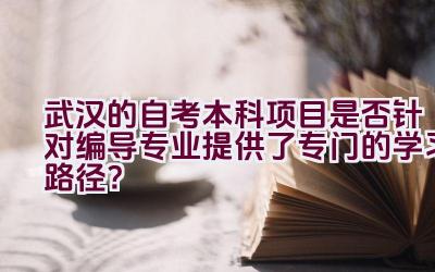 武汉的自考本科项目是否针对编导专业提供了专门的学习路径？插图