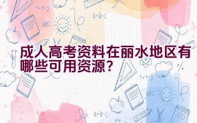 成人高考资料在丽水地区有哪些可用资源？插图