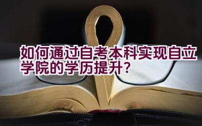 如何通过自考本科实现自立学院的学历提升？插图