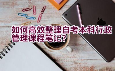 如何高效整理自考本科行政管理课程笔记？插图