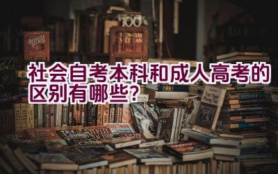 社会自考本科和成人高考的区别有哪些？插图