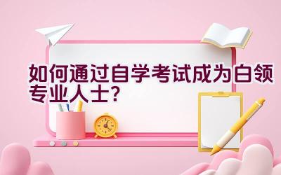 如何通过自学考试成为白领专业人士？插图