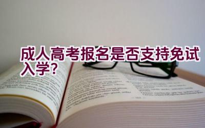 成人高考报名是否支持免试入学？插图