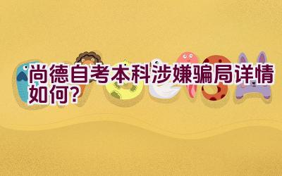 “尚德自考本科涉嫌骗局详情如何？”插图