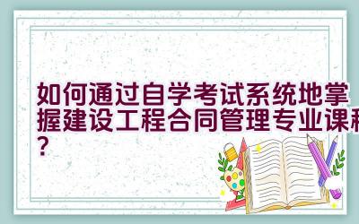 如何通过自学考试系统地掌握建设工程合同管理专业课程？插图