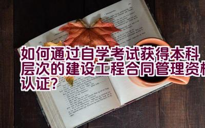 如何通过自学考试获得本科层次的建设工程合同管理资格认证？插图