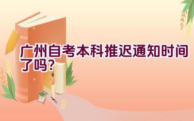 广州自考本科推迟通知时间了吗？插图