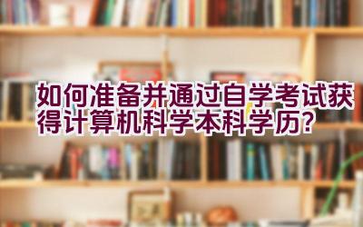 如何准备并通过自学考试获得计算机科学本科学历？插图