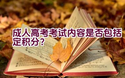 成人高考考试内容是否包括定积分？插图