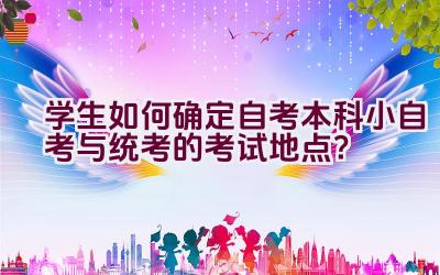 学生如何确定自考本科小自考与统考的考试地点？插图